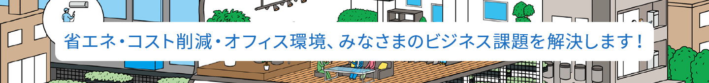 省エネ、コスト削減、オフィス環境、みなさまのビジネス課題を解決します！